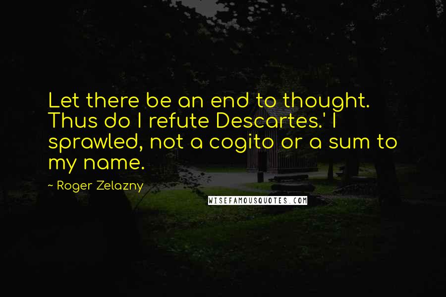 Roger Zelazny Quotes: Let there be an end to thought. Thus do I refute Descartes.' I sprawled, not a cogito or a sum to my name.