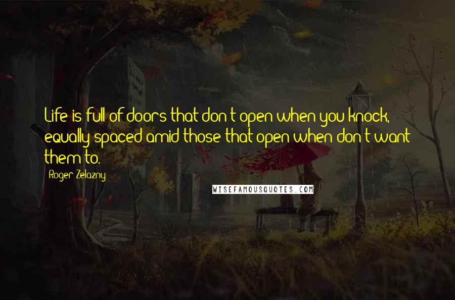 Roger Zelazny Quotes: Life is full of doors that don't open when you knock, equally spaced amid those that open when don't want them to.