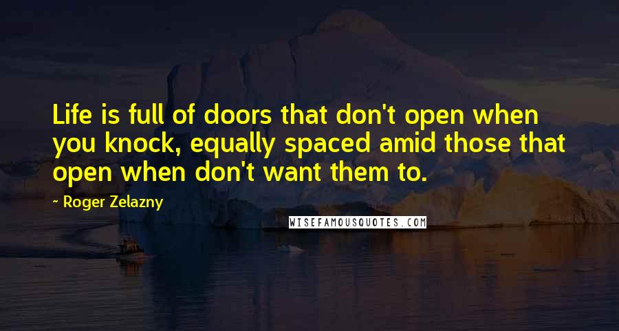 Roger Zelazny Quotes: Life is full of doors that don't open when you knock, equally spaced amid those that open when don't want them to.