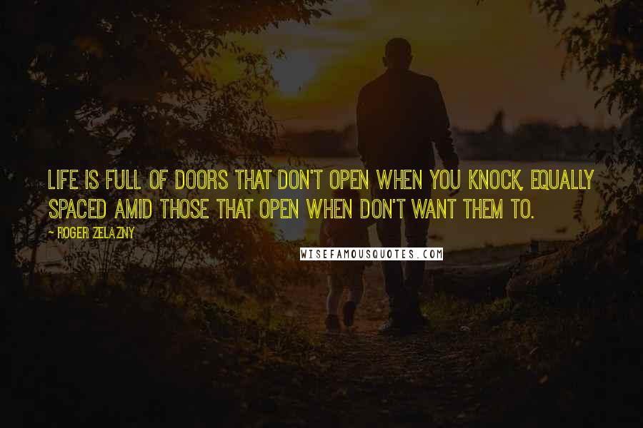 Roger Zelazny Quotes: Life is full of doors that don't open when you knock, equally spaced amid those that open when don't want them to.