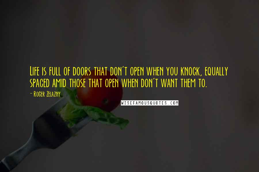 Roger Zelazny Quotes: Life is full of doors that don't open when you knock, equally spaced amid those that open when don't want them to.