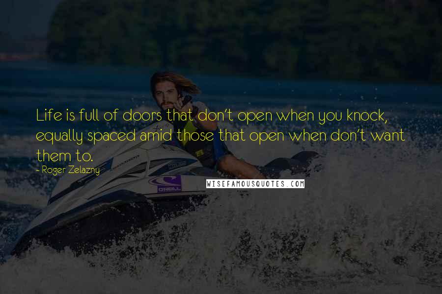 Roger Zelazny Quotes: Life is full of doors that don't open when you knock, equally spaced amid those that open when don't want them to.