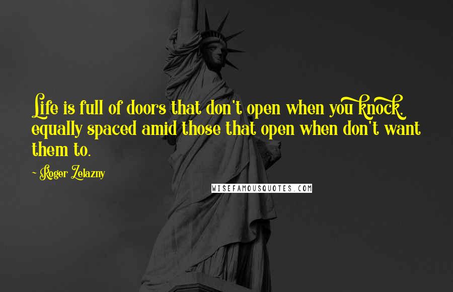 Roger Zelazny Quotes: Life is full of doors that don't open when you knock, equally spaced amid those that open when don't want them to.