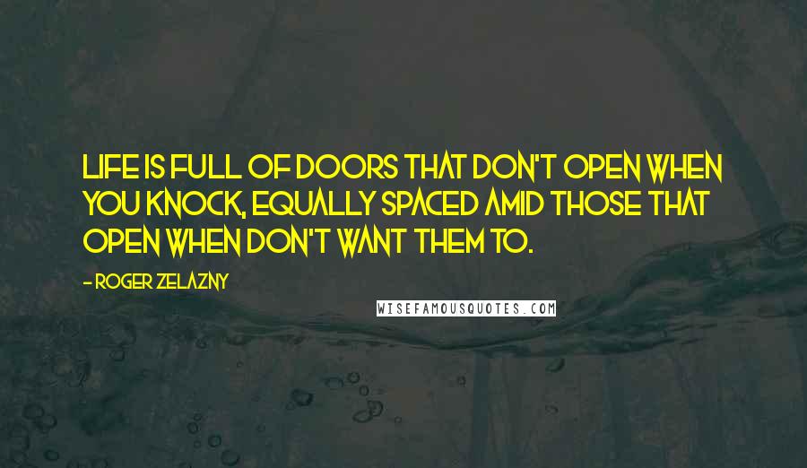 Roger Zelazny Quotes: Life is full of doors that don't open when you knock, equally spaced amid those that open when don't want them to.