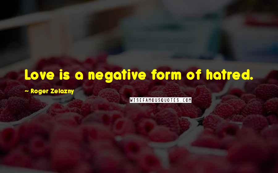 Roger Zelazny Quotes: Love is a negative form of hatred.