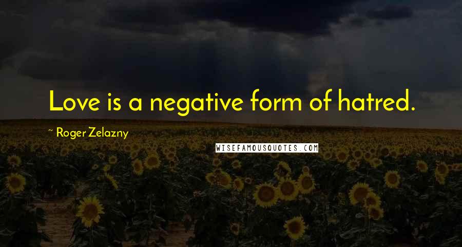 Roger Zelazny Quotes: Love is a negative form of hatred.