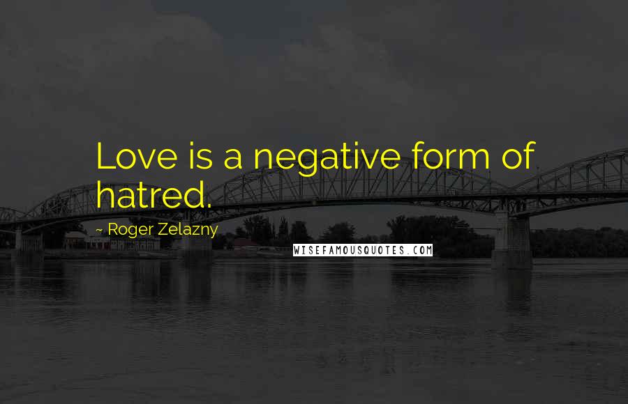 Roger Zelazny Quotes: Love is a negative form of hatred.