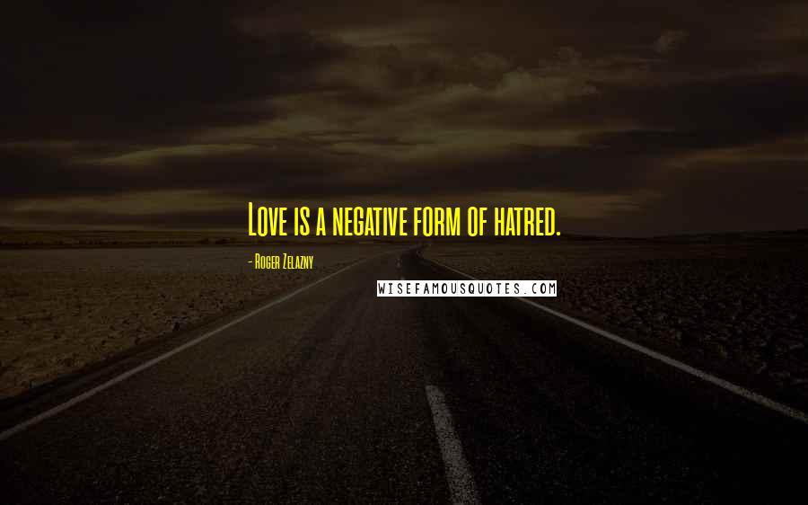 Roger Zelazny Quotes: Love is a negative form of hatred.