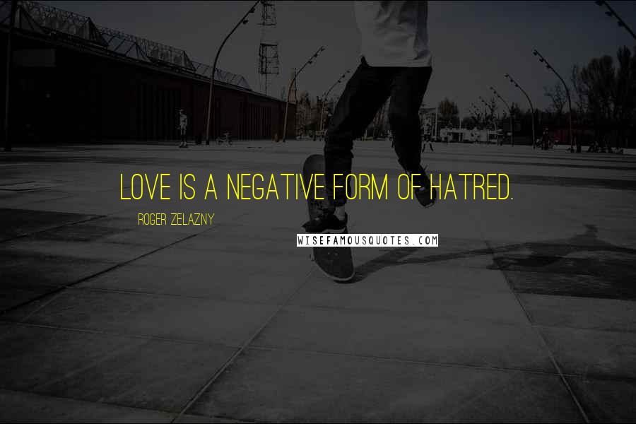 Roger Zelazny Quotes: Love is a negative form of hatred.