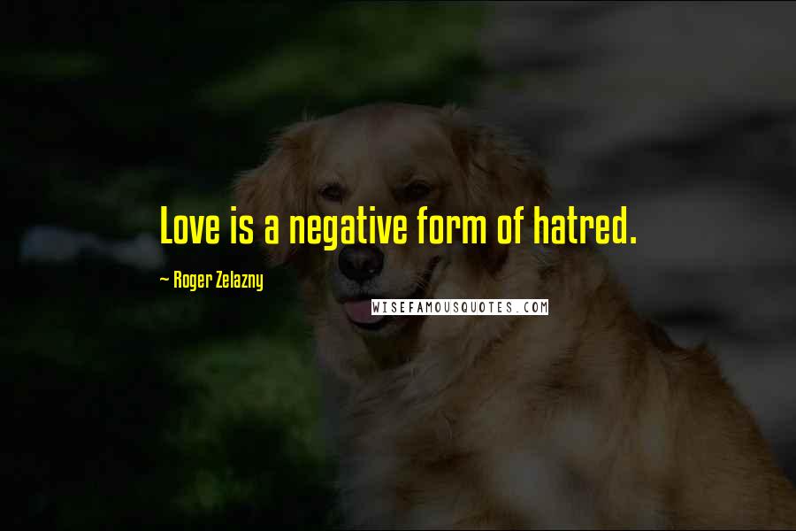 Roger Zelazny Quotes: Love is a negative form of hatred.