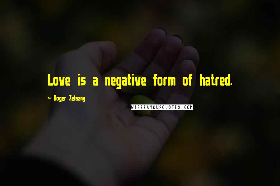 Roger Zelazny Quotes: Love is a negative form of hatred.