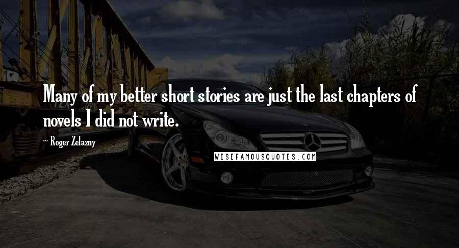 Roger Zelazny Quotes: Many of my better short stories are just the last chapters of novels I did not write.