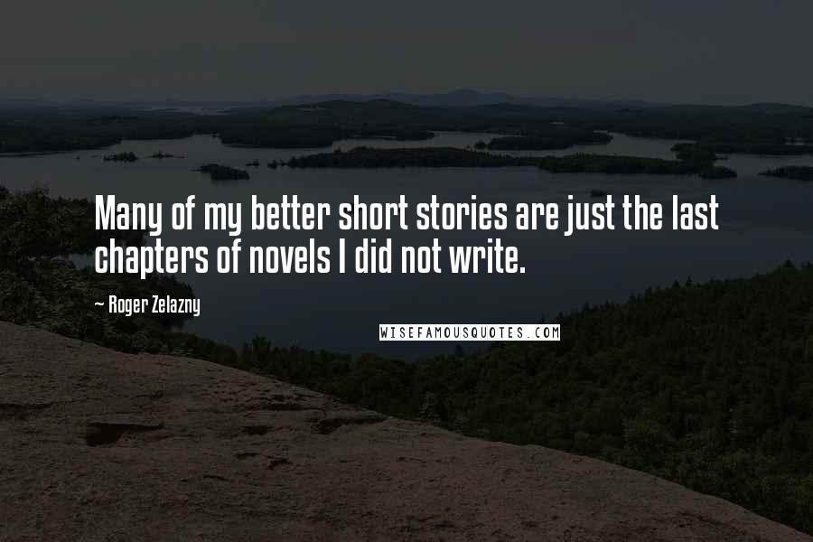 Roger Zelazny Quotes: Many of my better short stories are just the last chapters of novels I did not write.
