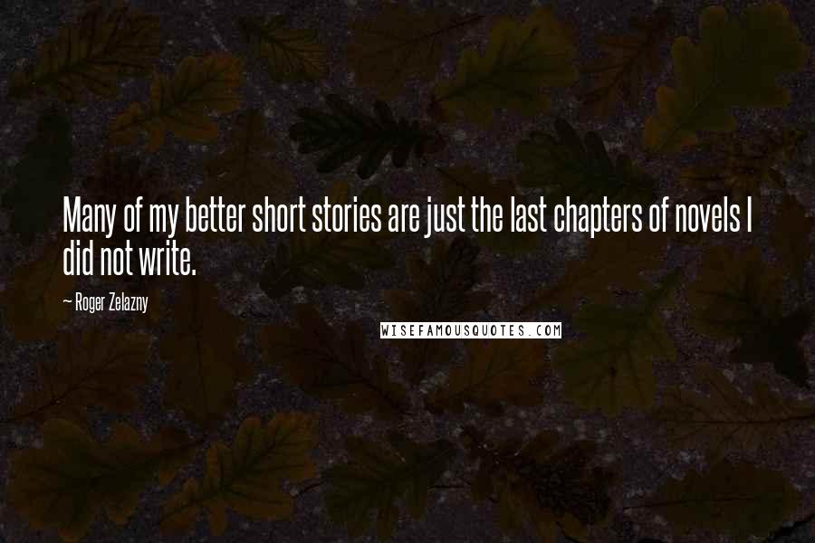 Roger Zelazny Quotes: Many of my better short stories are just the last chapters of novels I did not write.