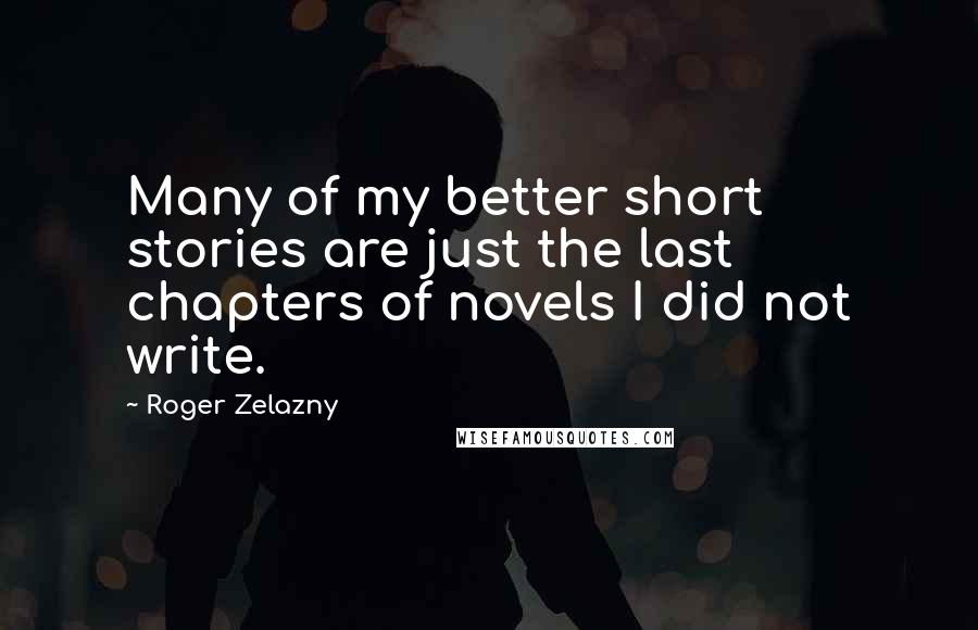 Roger Zelazny Quotes: Many of my better short stories are just the last chapters of novels I did not write.