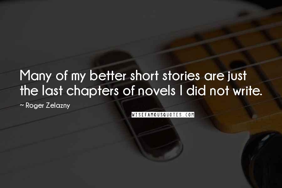 Roger Zelazny Quotes: Many of my better short stories are just the last chapters of novels I did not write.