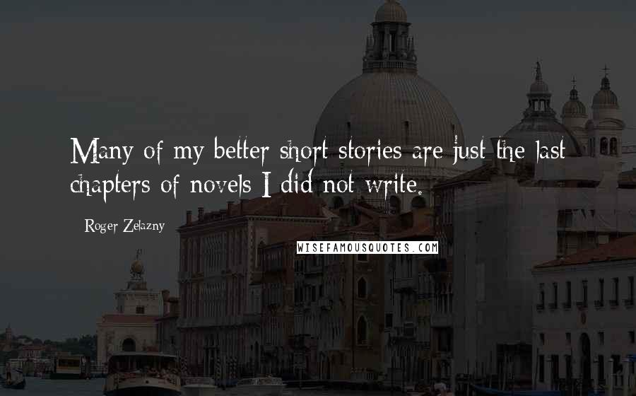 Roger Zelazny Quotes: Many of my better short stories are just the last chapters of novels I did not write.