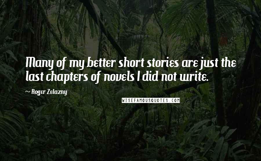 Roger Zelazny Quotes: Many of my better short stories are just the last chapters of novels I did not write.