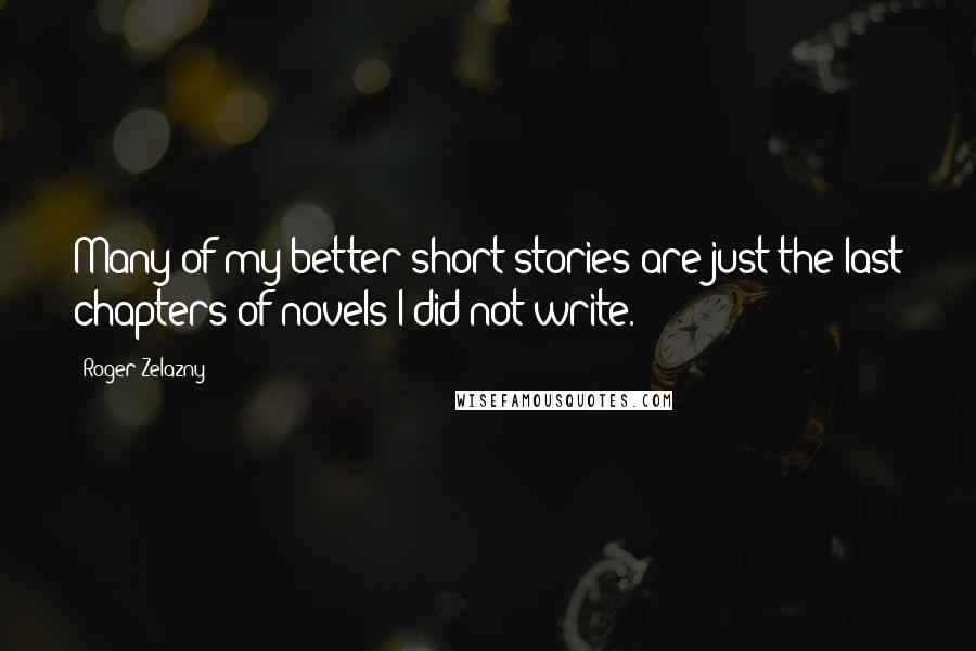 Roger Zelazny Quotes: Many of my better short stories are just the last chapters of novels I did not write.