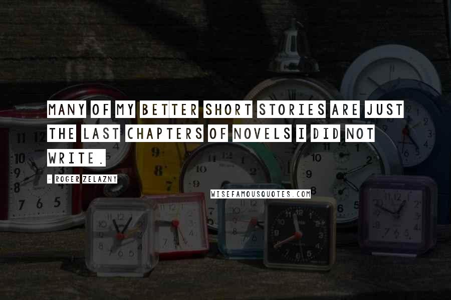 Roger Zelazny Quotes: Many of my better short stories are just the last chapters of novels I did not write.