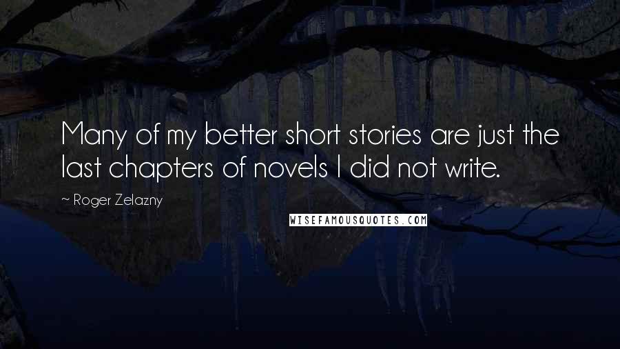 Roger Zelazny Quotes: Many of my better short stories are just the last chapters of novels I did not write.