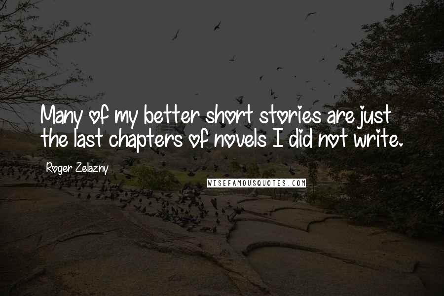 Roger Zelazny Quotes: Many of my better short stories are just the last chapters of novels I did not write.