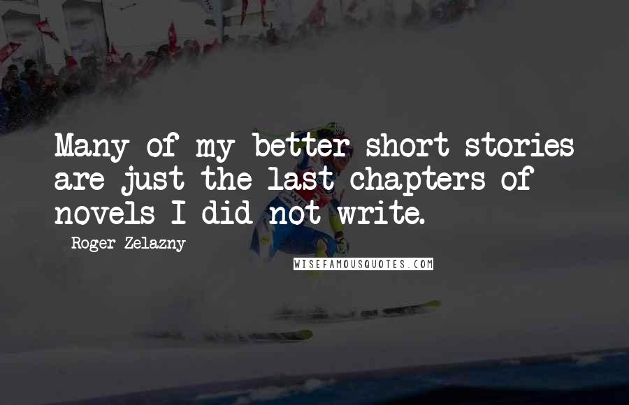 Roger Zelazny Quotes: Many of my better short stories are just the last chapters of novels I did not write.