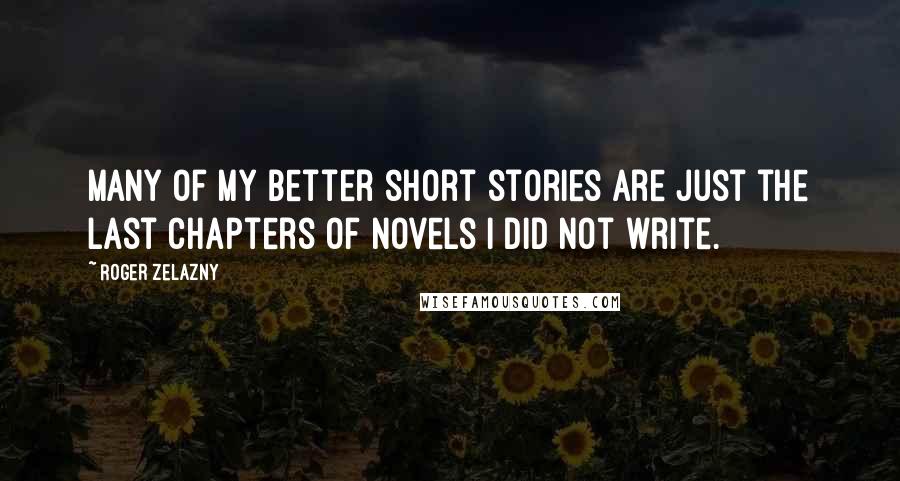 Roger Zelazny Quotes: Many of my better short stories are just the last chapters of novels I did not write.