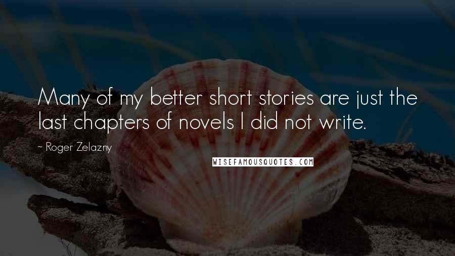 Roger Zelazny Quotes: Many of my better short stories are just the last chapters of novels I did not write.