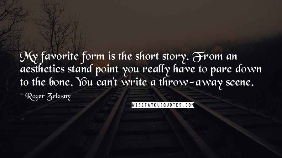 Roger Zelazny Quotes: My favorite form is the short story. From an aesthetics stand point you really have to pare down to the bone. You can't write a throw-away scene.