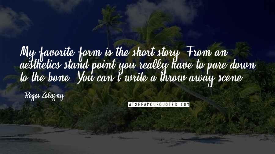 Roger Zelazny Quotes: My favorite form is the short story. From an aesthetics stand point you really have to pare down to the bone. You can't write a throw-away scene.