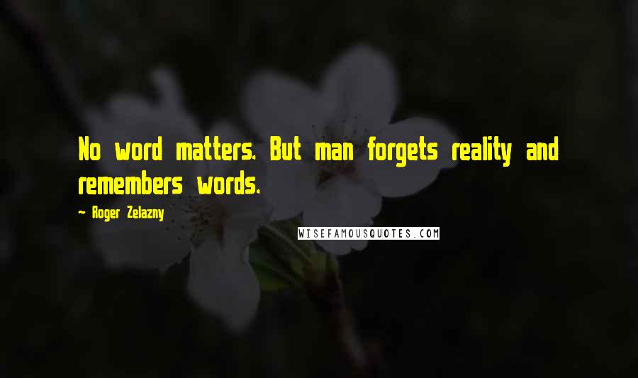 Roger Zelazny Quotes: No word matters. But man forgets reality and remembers words.