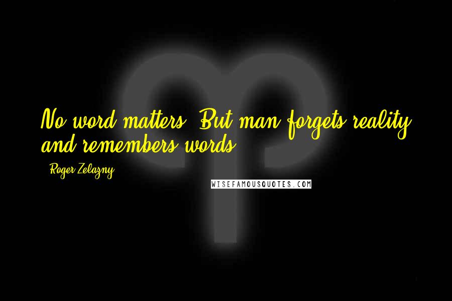 Roger Zelazny Quotes: No word matters. But man forgets reality and remembers words.