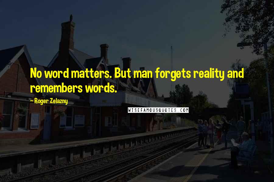 Roger Zelazny Quotes: No word matters. But man forgets reality and remembers words.