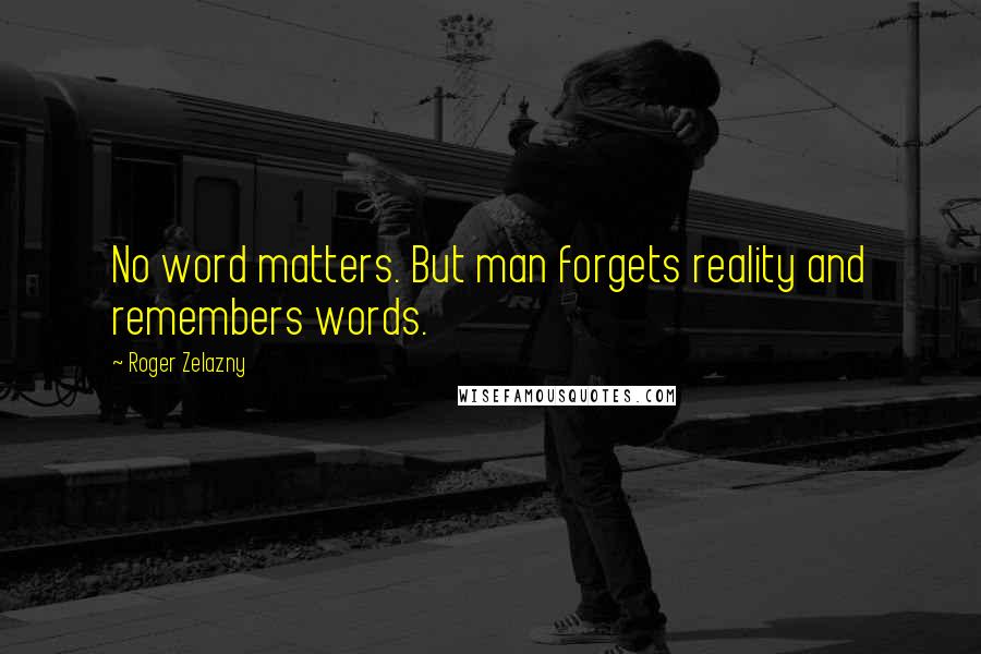 Roger Zelazny Quotes: No word matters. But man forgets reality and remembers words.