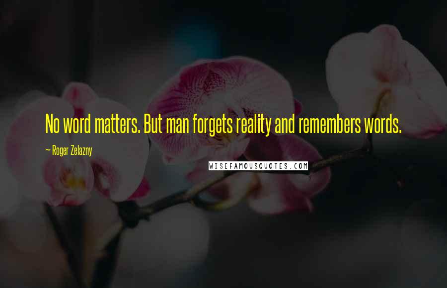 Roger Zelazny Quotes: No word matters. But man forgets reality and remembers words.
