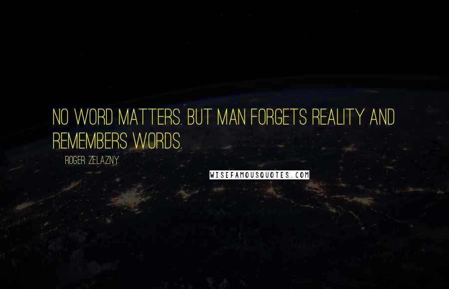 Roger Zelazny Quotes: No word matters. But man forgets reality and remembers words.