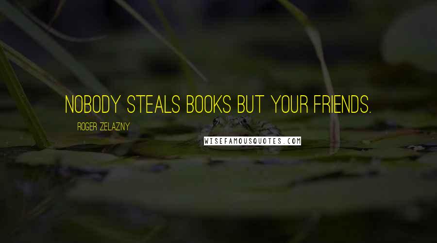 Roger Zelazny Quotes: Nobody steals books but your friends.
