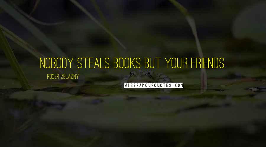 Roger Zelazny Quotes: Nobody steals books but your friends.