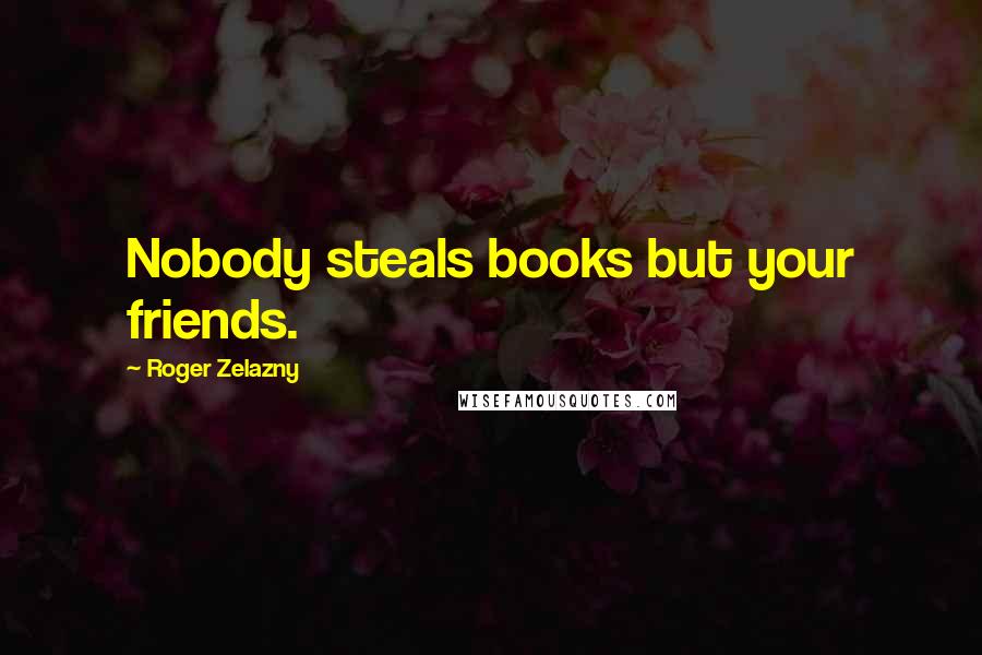 Roger Zelazny Quotes: Nobody steals books but your friends.