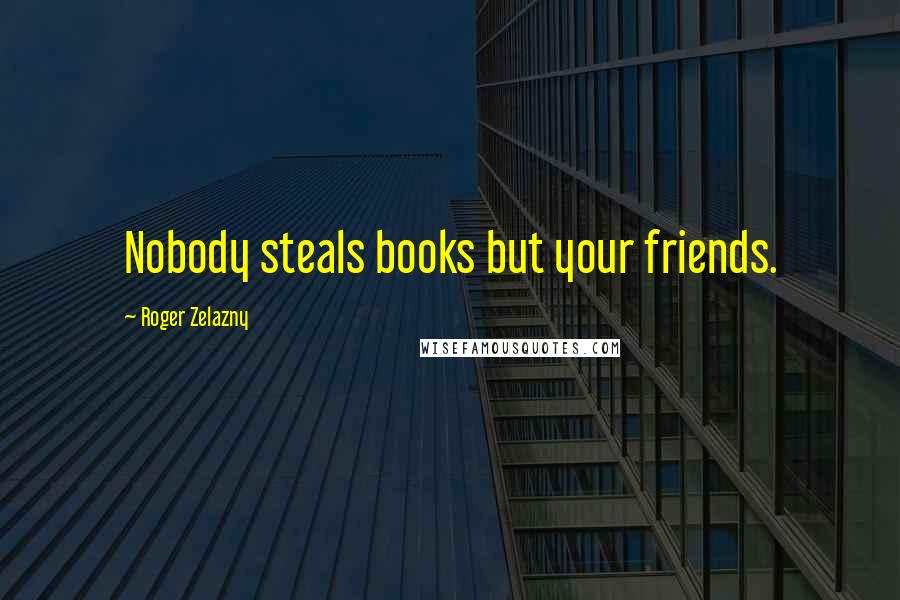 Roger Zelazny Quotes: Nobody steals books but your friends.