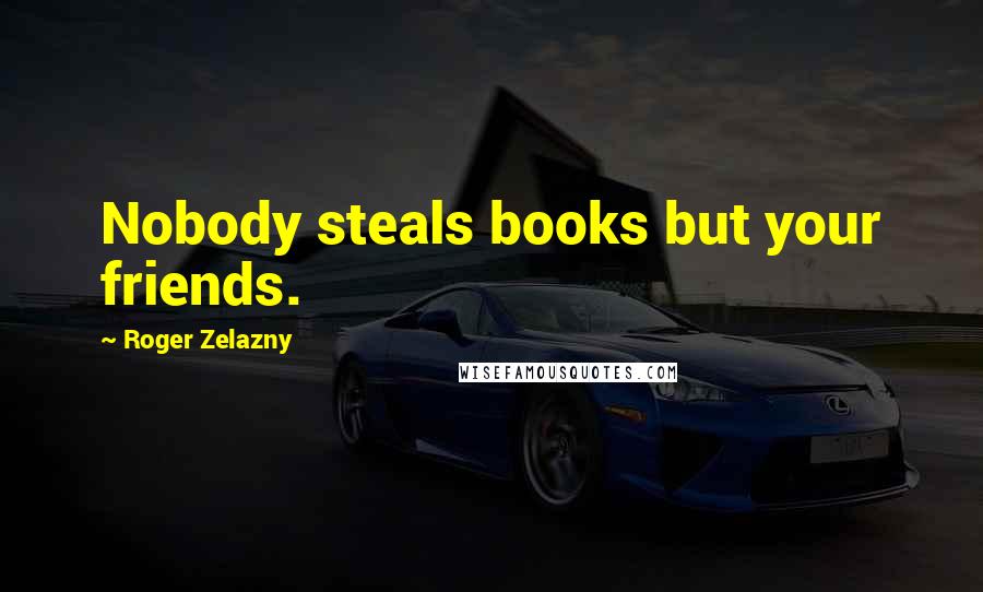 Roger Zelazny Quotes: Nobody steals books but your friends.