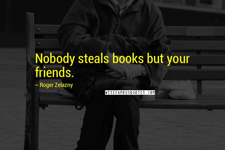 Roger Zelazny Quotes: Nobody steals books but your friends.