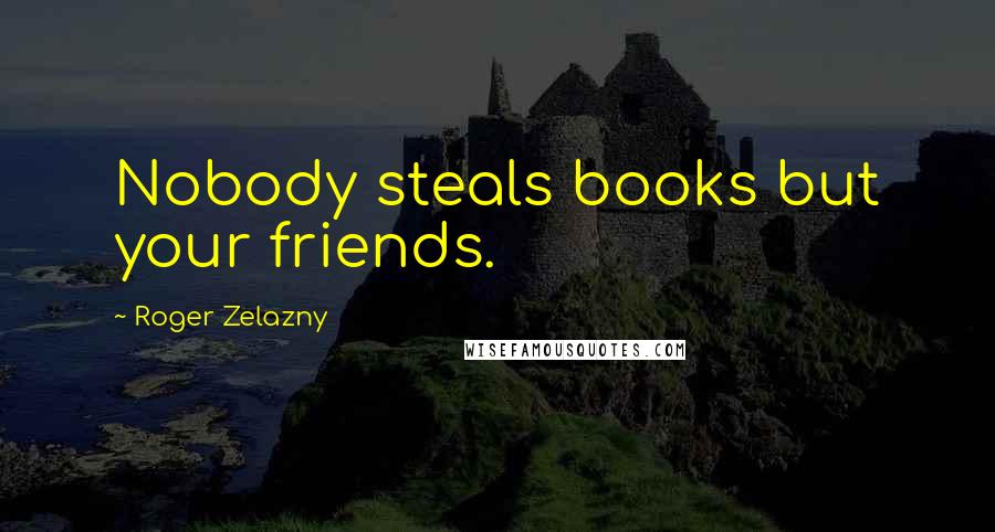 Roger Zelazny Quotes: Nobody steals books but your friends.