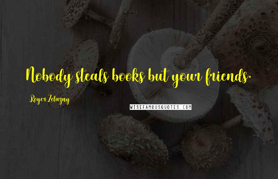 Roger Zelazny Quotes: Nobody steals books but your friends.