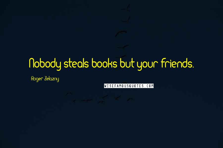 Roger Zelazny Quotes: Nobody steals books but your friends.