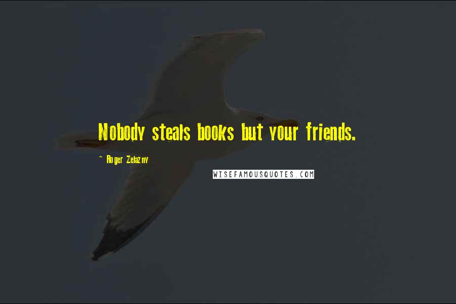 Roger Zelazny Quotes: Nobody steals books but your friends.