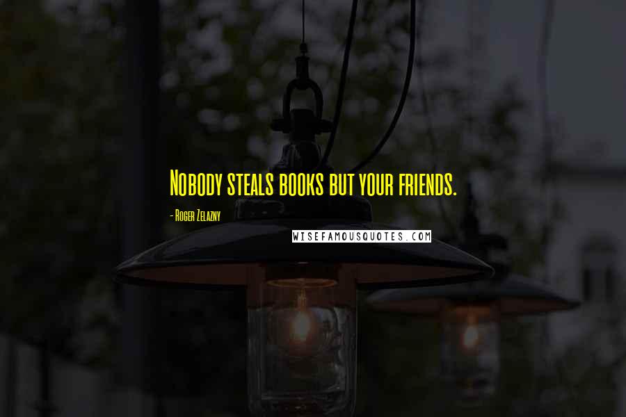 Roger Zelazny Quotes: Nobody steals books but your friends.