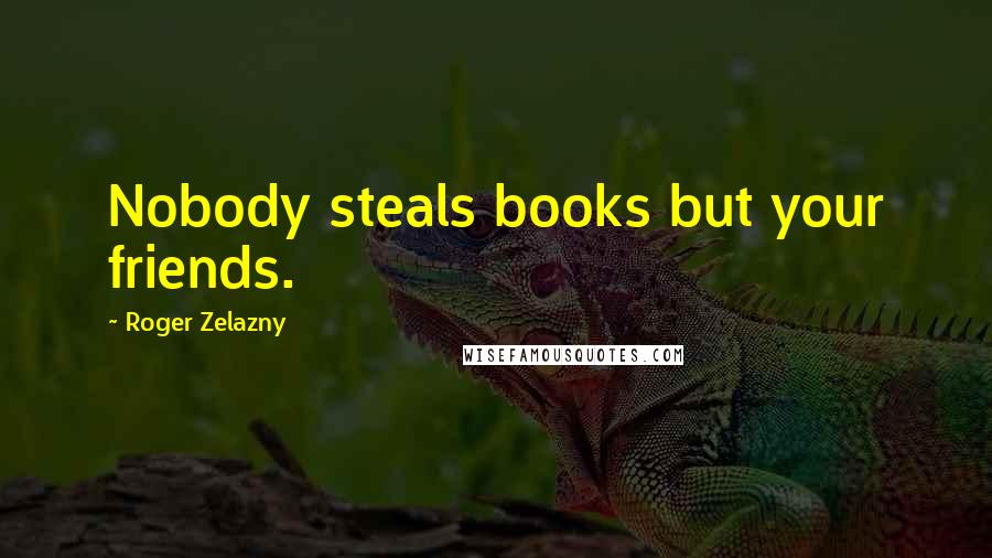 Roger Zelazny Quotes: Nobody steals books but your friends.