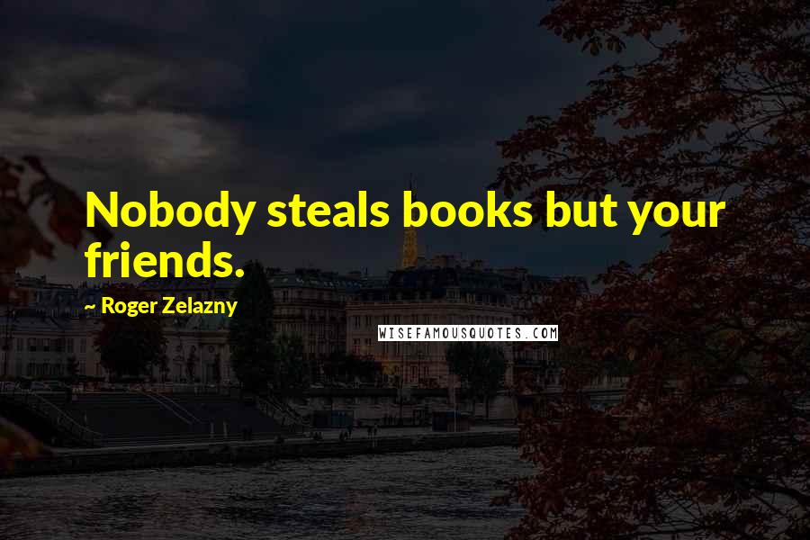 Roger Zelazny Quotes: Nobody steals books but your friends.